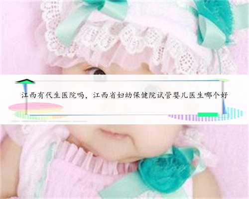 江西有代生医院吗，江西省妇幼保健院试管婴儿医生哪个好