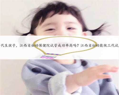 在江西代生孩子，江西省妇幼保健院试管成功率高吗？江西省妇幼能做三代试管