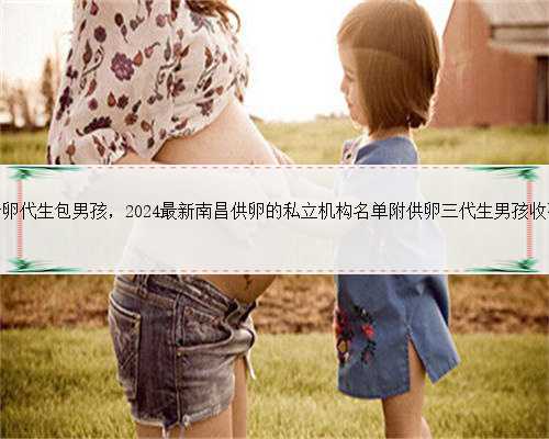 南昌借卵代生包男孩，2024最新南昌供卵的私立机构名单附供卵三代生男孩收费